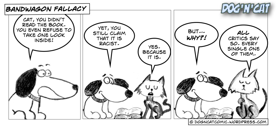 Dog: cat, you didn’t read the book. you even refuse to take one look inside! Dog: yet, you still claim that it is racist. Cat: yes. because it is. Dog: but… why?! Cat: all critics say so. every single one of them.